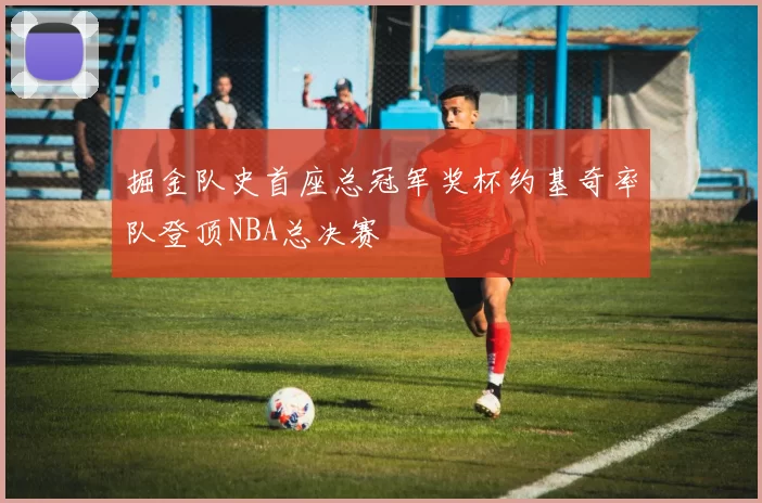 掘金队史首座总冠军奖杯约基奇率队登顶NBA总决赛