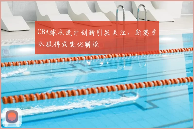 CBA球衣设计创新引发关注，新赛季队服样式变化解读