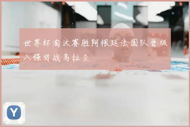 世界杯淘汰赛胜阿根廷法国队晋级八强将战乌拉圭