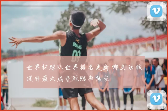 世界杯球队世界排名更新 哪支劲旅提升最大成夺冠赔率焦点