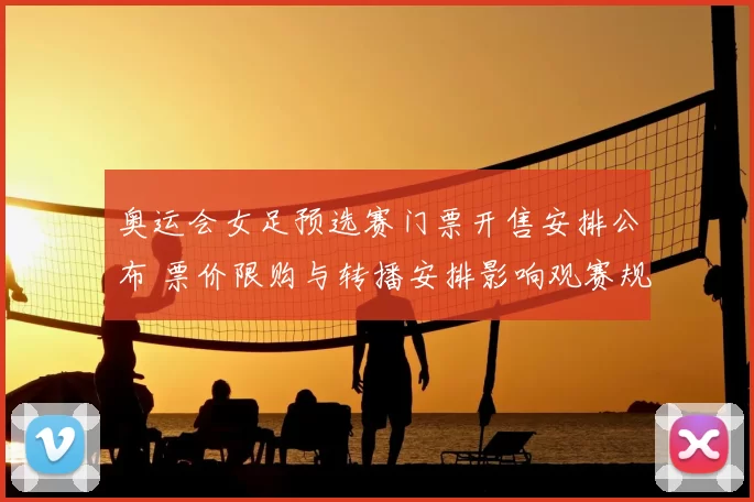 奥运会女足预选赛门票开售安排公布 票价限购与转播安排影响观赛规模