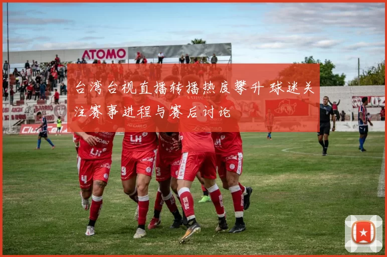 台湾台视直播转播热度攀升 球迷关注赛事进程与赛后讨论