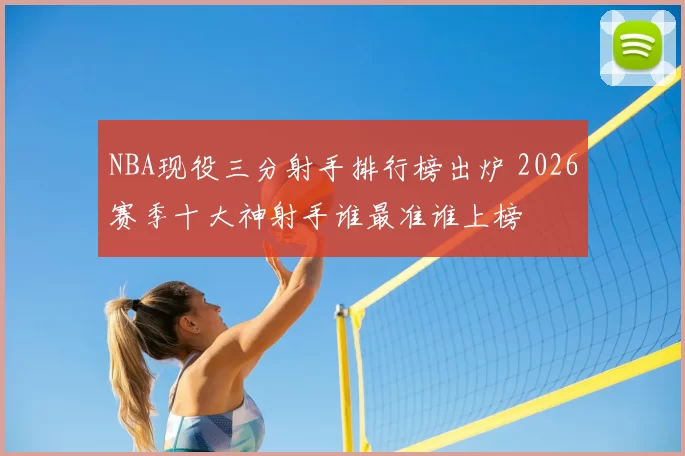 NBA现役三分射手排行榜出炉 2026赛季十大神射手谁最准谁上榜