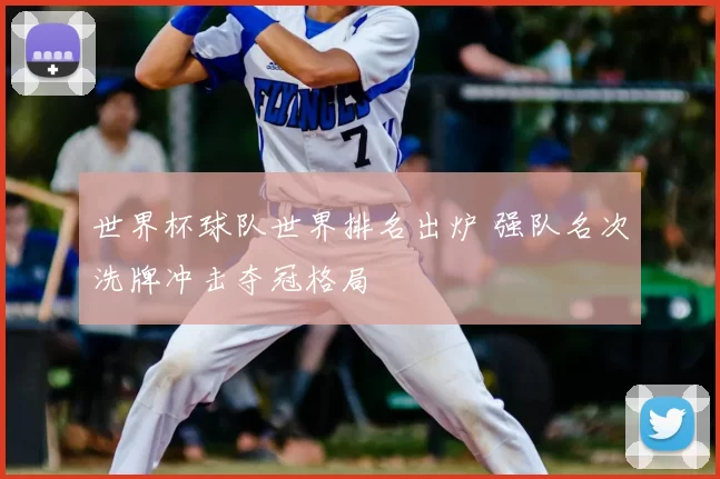 世界杯球队世界排名出炉 强队名次洗牌冲击夺冠格局