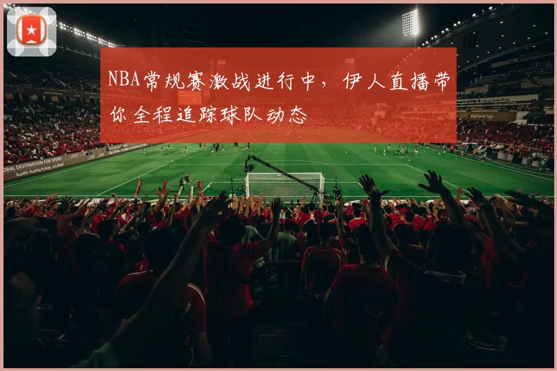 NBA常规赛激战进行中,伊人直播带你全程追踪球队动态