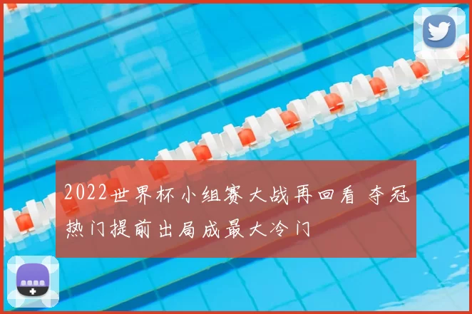 2022世界杯小组赛大战再回看 夺冠热门提前出局成最大冷门