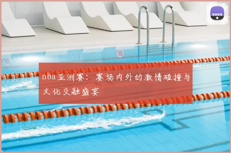 nba亚洲赛:赛场内外的激情碰撞与文化交融盛宴