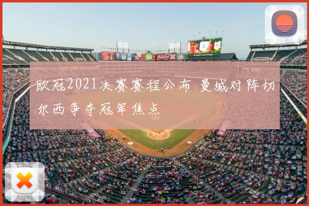 欧冠2021决赛赛程公布 曼城对阵切尔西争夺冠军焦点
