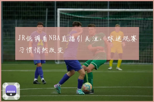 JR低调看NBA直播引关注,球迷观赛习惯悄然改变