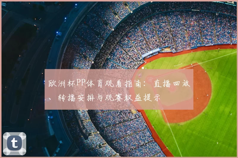 欧洲杯PP体育观看指南:直播回放、转播安排与观赛权益提示