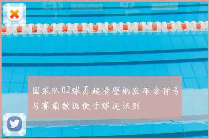 国家队02球员超清壁纸发布含背号与赛前数据便于球迷识别