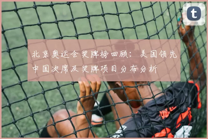 北京奥运会奖牌榜回顾:美国领先中国次席及奖牌项目分布分析