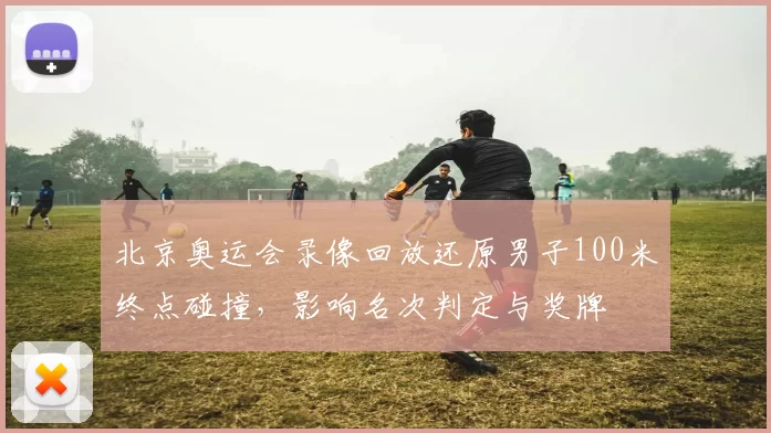 北京奥运会录像回放还原男子100米终点碰撞，影响名次判定与奖牌