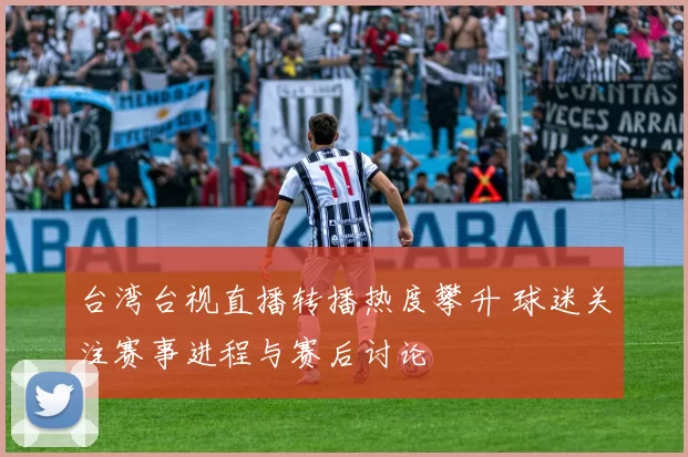 台湾台视直播转播热度攀升 球迷关注赛事进程与赛后讨论