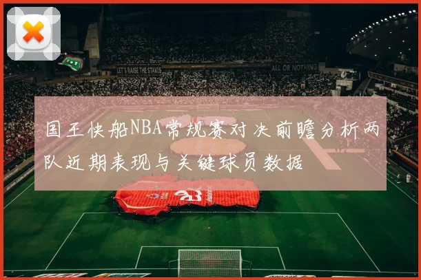 国王快船NBA常规赛对决前瞻分析两队近期表现与关键球员数据