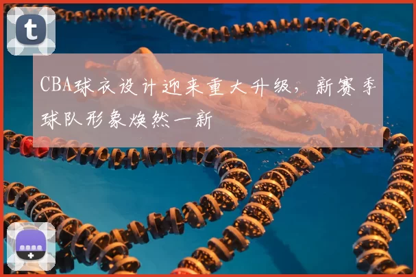 CBA球衣设计迎来重大升级，新赛季球队形象焕然一新