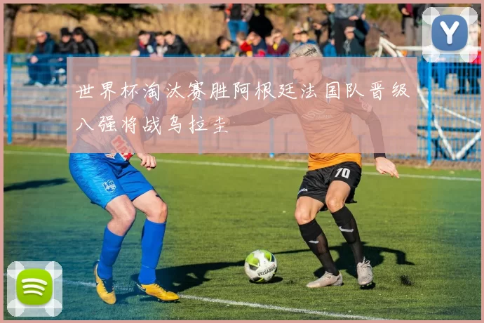 世界杯淘汰赛胜阿根廷法国队晋级八强将战乌拉圭