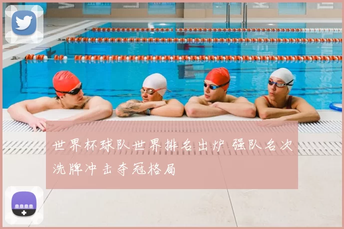 世界杯球队世界排名出炉 强队名次洗牌冲击夺冠格局