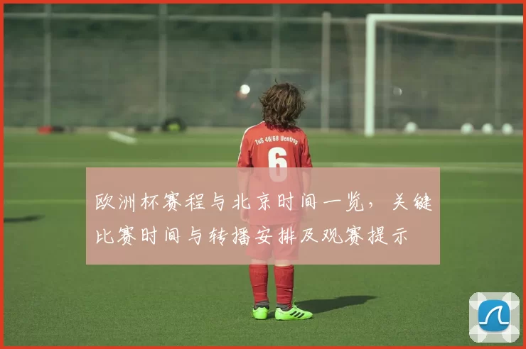 欧洲杯赛程与北京时间一览,关键比赛时间与转播安排及观赛提示