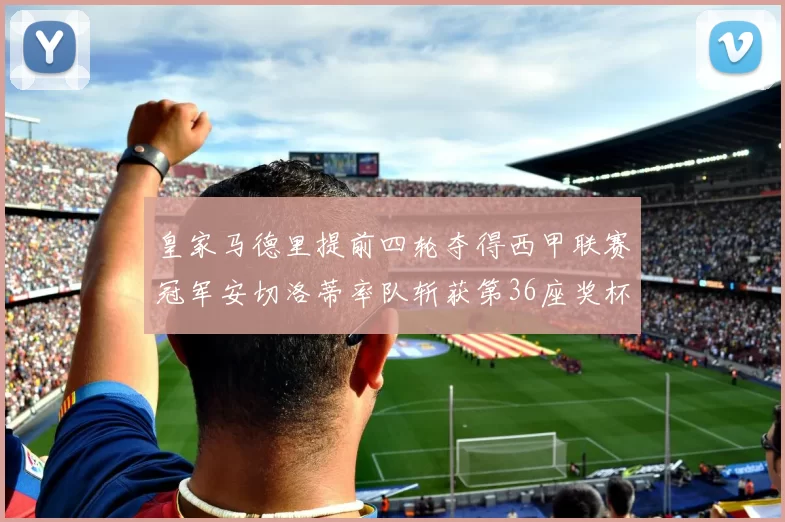 皇家马德里提前四轮夺得西甲联赛冠军安切洛蒂率队斩获第36座奖杯