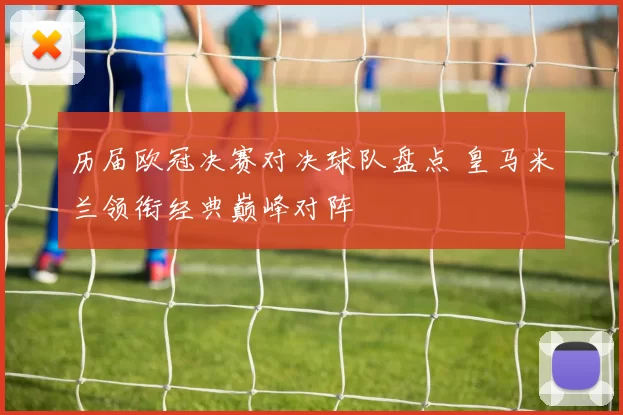 历届欧冠决赛对决球队盘点 皇马米兰领衔经典巅峰对阵