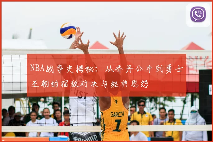 NBA战争史揭秘:从乔丹公牛到勇士王朝的宿敌对决与经典恩怨