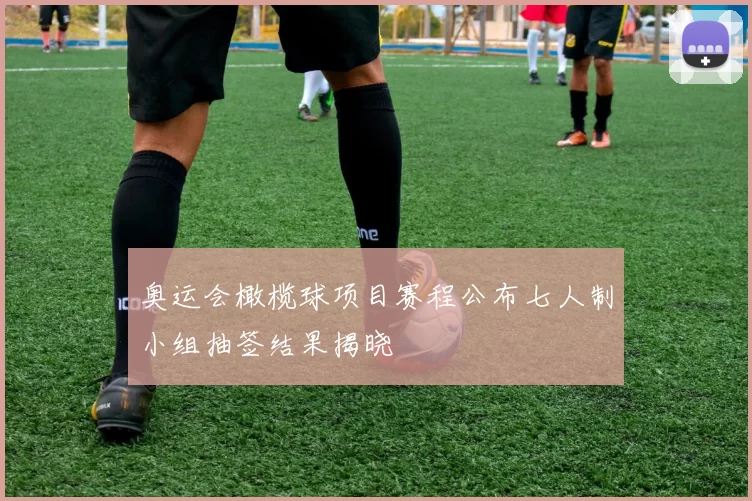 奥运会橄榄球项目赛程公布七人制小组抽签结果揭晓