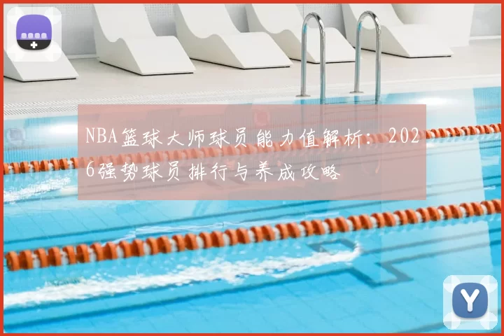 NBA篮球大师球员能力值解析：2026强势球员排行与养成攻略