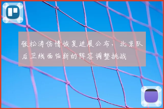 张松涛伤情恢复进展公布，北京队后卫线面临新的阵容调整挑战