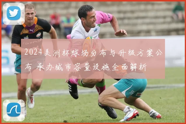 2024美洲杯球场分布与升级方案公布 承办城市容量设施全面解析