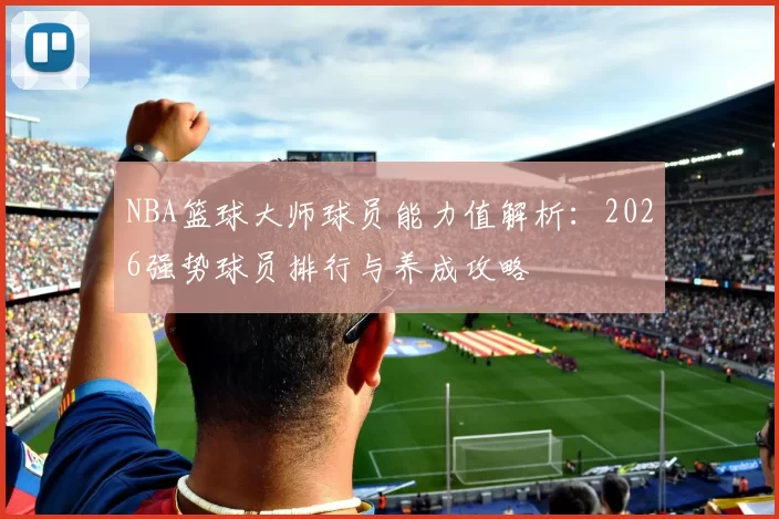 NBA篮球大师球员能力值解析：2026强势球员排行与养成攻略