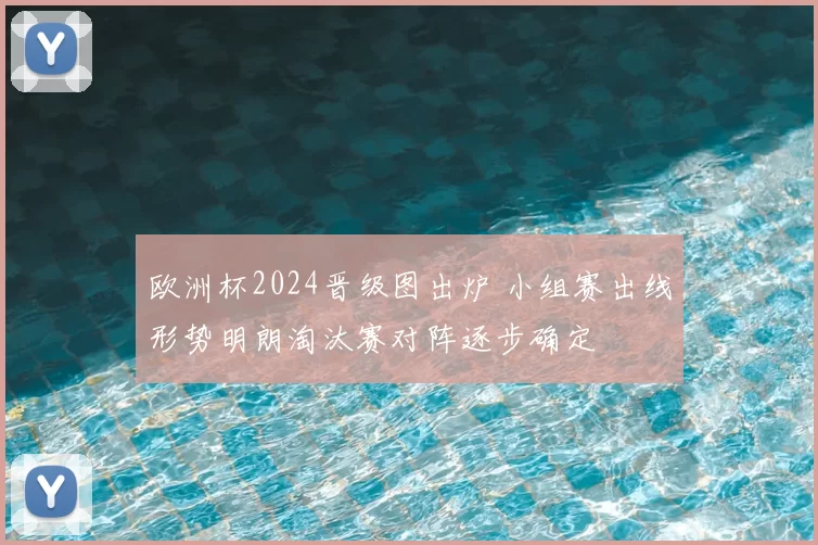 欧洲杯2024晋级图出炉 小组赛出线形势明朗淘汰赛对阵逐步确定