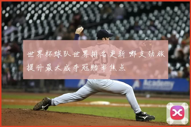 世界杯球队世界排名更新 哪支劲旅提升最大成夺冠赔率焦点