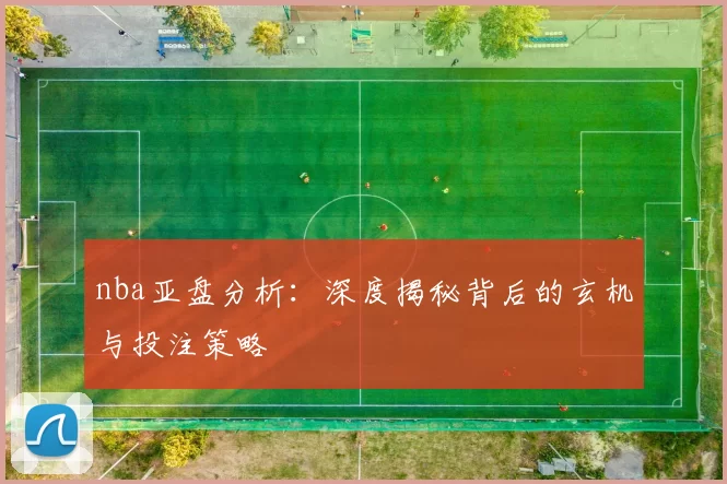 nba亚盘分析:深度揭秘背后的玄机与投注策略